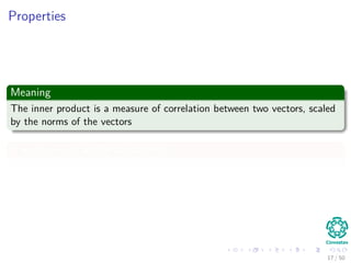 Properties
Meaning
The inner product is a measure of correlation between two vectors, scaled
by the norms of the vectors
if u · v > 0, u and v are aligned
17 / 50
 