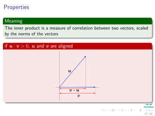 Properties
Meaning
The inner product is a measure of correlation between two vectors, scaled
by the norms of the vectors
if u · v > 0, u and v are aligned
17 / 50
 