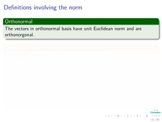 Deﬁnitions involving the norm
Orthonormal
The vectors in orthonormal basis have unit Euclidean norm and are
orthonorgonal.
To express a vector x in an orthonormal basis
For example, given x = α1b1 + α2b2
x, b1 = α1b1 + α2b2, b1
= α1 b1, b1 + α2 b2, b1
= α1 + 0
Likewise, x, b2 = α2
21 / 50
 