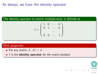 As always, we have the identity operator
The identity operator in matrix multiplication is deﬁned as
I =





1 0 · · · 0
0 1 · · · 0
· · ·
0 0 · · · 1





With properties
For any matrix A, AI = A.
I is the identity operator for the matrix product.
26 / 50
 