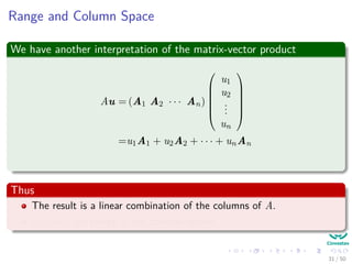 Range and Column Space
We have another interpretation of the matrix-vector product
Au = (A1 A2 · · · An)






u1
u2
...
un






=u1A1 + u2A2 + · · · + unAn
Thus
The result is a linear combination of the columns of A.
Actually, the range is the column space.
31 / 50
 
