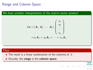 Range and Column Space
We have another interpretation of the matrix-vector product
Au = (A1 A2 · · · An)






u1
u2
...
un






=u1A1 + u2A2 + · · · + unAn
Thus
The result is a linear combination of the columns of A.
Actually, the range is the column space.
31 / 50
 