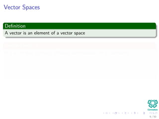 Vector Spaces
Deﬁnition
A vector is an element of a vector space
Vector Space V
It is a set that contains all linear combinations of its elements:
1 If x, y ∈ V then x + y ∈ V .
2 If x ∈ V then αx ∈ V for any scalar α.
3 There exists 0 ∈ V then x + 0 = x for any x ∈ V .
A subspace
It is a subset of a vector space that is also a vector space
6 / 50
 