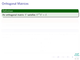 Orthogonal Matrices
Deﬁnition
An orthogonal matrix U satisﬁes UT U = I.
Properties
U has orthonormal columns.
In addition
Applying an orthogonal matrix to two vectors does not change their inner
product:
Uu, Uv = (Uu)T
Uv
=uT
UT
Uv
=uT
v
= u, v
33 / 50
 