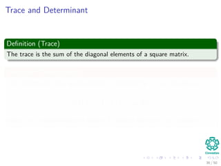 Trace and Determinant
Deﬁnition (Trace)
The trace is the sum of the diagonal elements of a square matrix.
Deﬁnition (Determinant)
The determinant of a square matrix A, denoted by |A|, is deﬁned as
det (A) =
n
j=1
(−1)i+j
aijMij
where Mij is determinant of matrix A without the row i and column j.
36 / 50
 
