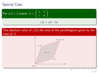 Special Case
For a 2 × 2 matrix A =
a b
c d
|A| = ad − bc
The absolute value of |A|is the area of the parallelogram given by the
rows of A
37 / 50
 