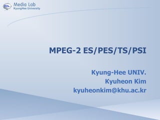 MPEG-2 ES/PES/TS/PSI
Kyung-Hee UNIV.
Kyuheon Kim
kyuheonkim@khu.ac.kr
 