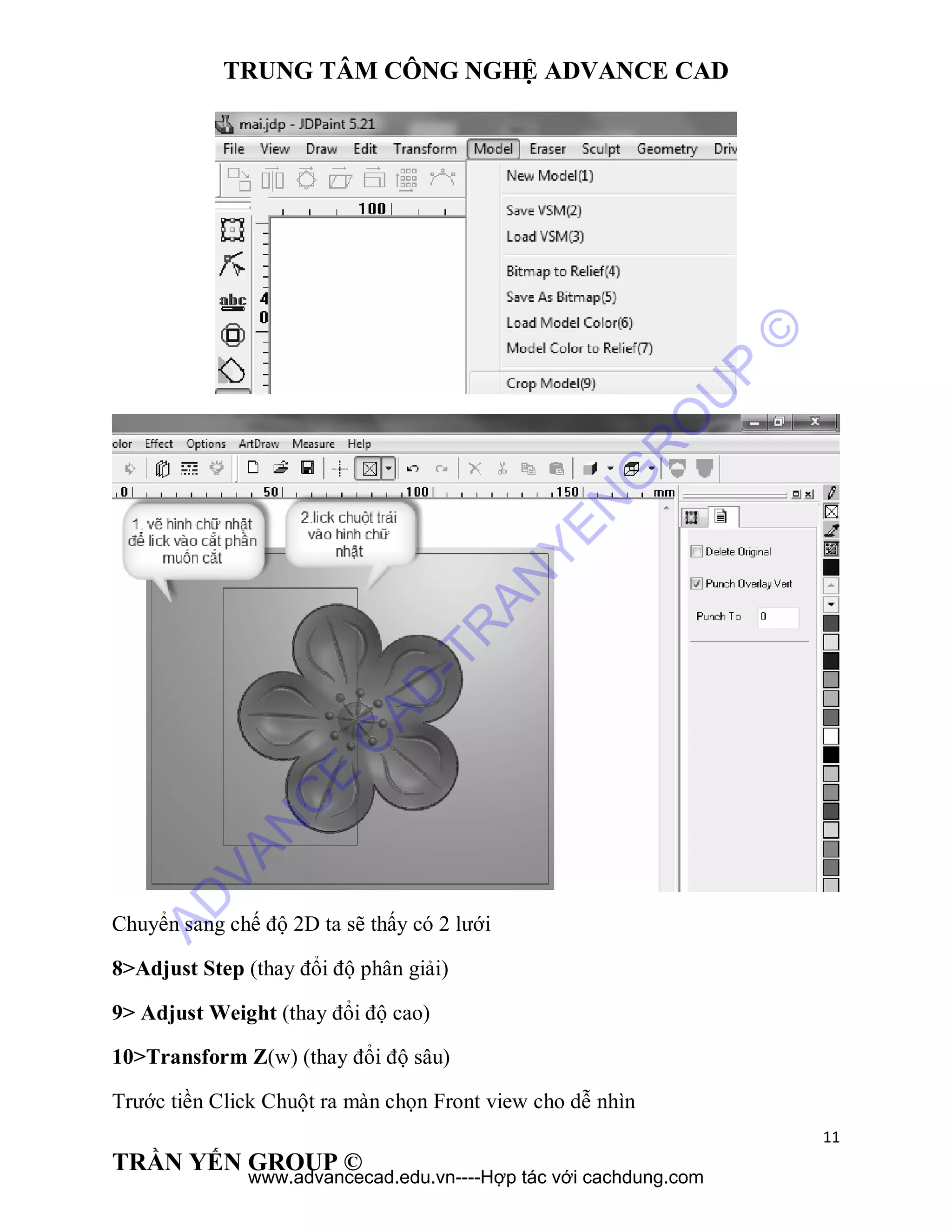 TRUNG TÂM CÔNG NGHỆ ADVANCE CAD
11
TRẦN YẾN GROUP ©
Chuyển sang chế độ 2D ta sẽ thấy có 2 lưới
8>Adjust Step (thay đổi độ phân giải)
9> Adjust Weight (thay đổi độ cao)
10>Transform Z(w) (thay đổi độ sâu)
Trước tiền Click Chuột ra màn chọn Front view cho dễ nhìn
AD
VAN
C
E
C
AD
-TR
AN
YEN
G
R
O
U
P
©
www.advancecad.edu.vn----Hợp tác với cachdung.com
 