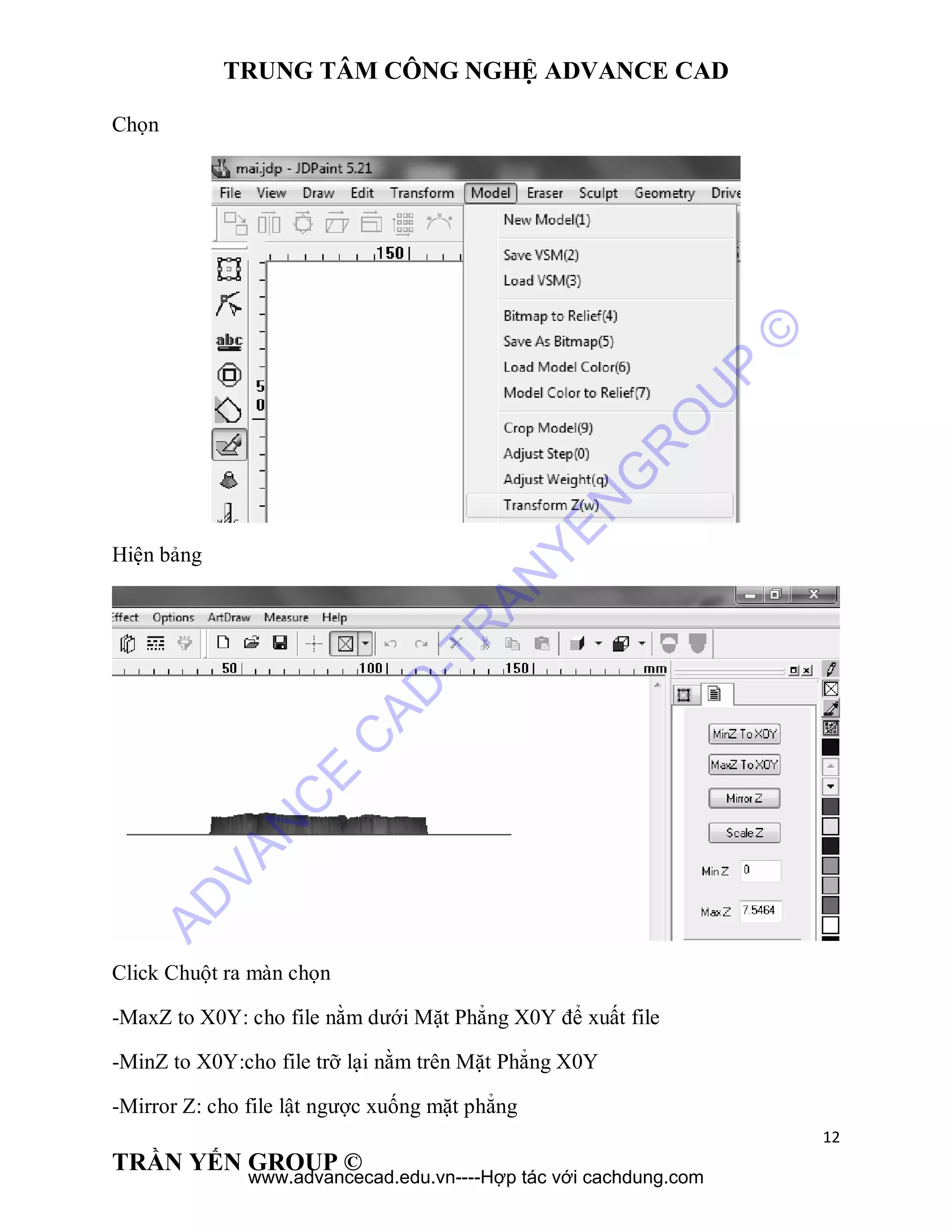 TRUNG TÂM CÔNG NGHỆ ADVANCE CAD
12
TRẦN YẾN GROUP ©
Chọn
Hiện bảng
Click Chuột ra màn chọn
-MaxZ to X0Y: cho file nằm dưới Mặt Phẳng X0Y để xuất file
-MinZ to X0Y:cho file trỡ lại nằm trên Mặt Phẳng X0Y
-Mirror Z: cho file lật ngược xuống mặt phẳng
AD
VAN
C
E
C
AD
-TR
AN
YEN
G
R
O
U
P
©
www.advancecad.edu.vn----Hợp tác với cachdung.com
 