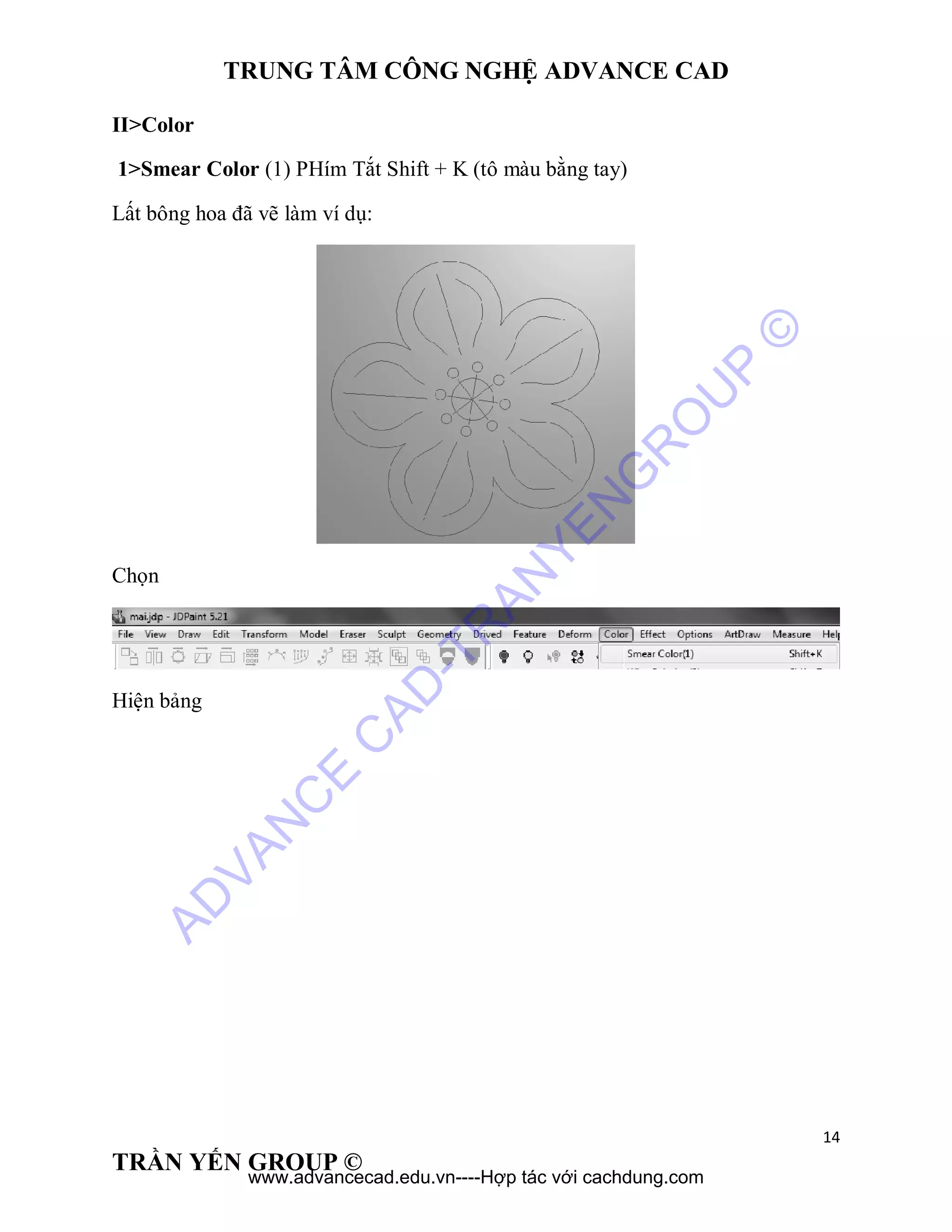 TRUNG TÂM CÔNG NGHỆ ADVANCE CAD
14
TRẦN YẾN GROUP ©
II>Color
1>Smear Color (1) PHím Tắt Shift + K (tô màu bằng tay)
Lất bông hoa đã vẽ làm ví dụ:
Chọn
Hiện bảng
AD
VAN
C
E
C
AD
-TR
AN
YEN
G
R
O
U
P
©
www.advancecad.edu.vn----Hợp tác với cachdung.com
 