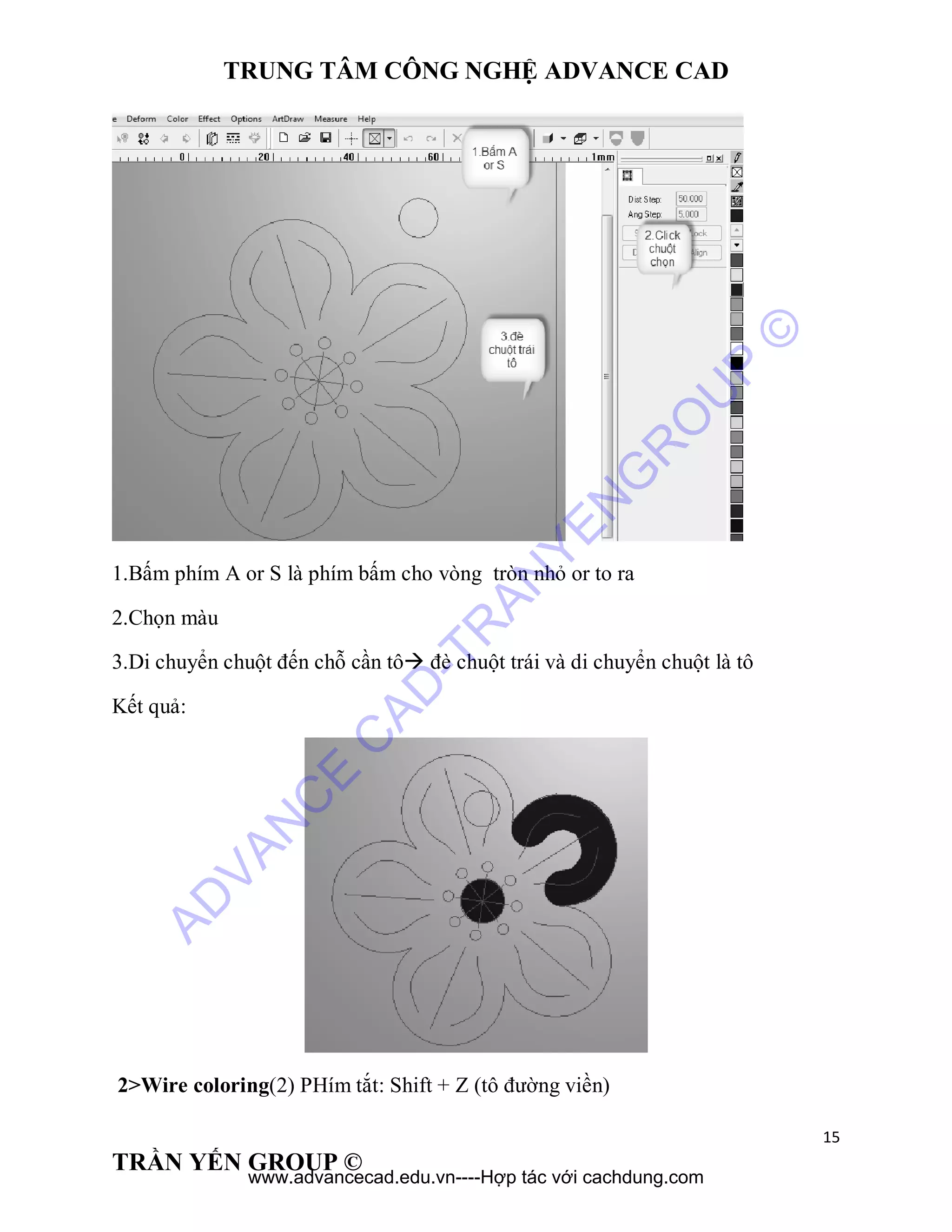 TRUNG TÂM CÔNG NGHỆ ADVANCE CAD
15
TRẦN YẾN GROUP ©
1.Bấm phím A or S là phím bấm cho vòng tròn nhỏ or to ra
2.Chọn màu
3.Di chuyển chuột đến chỗ cần tô đè chuột trái và di chuyển chuột là tô
Kết quả:
2>Wire coloring(2) PHím tắt: Shift + Z (tô đường viền)
AD
VAN
C
E
C
AD
-TR
AN
YEN
G
R
O
U
P
©
www.advancecad.edu.vn----Hợp tác với cachdung.com
 