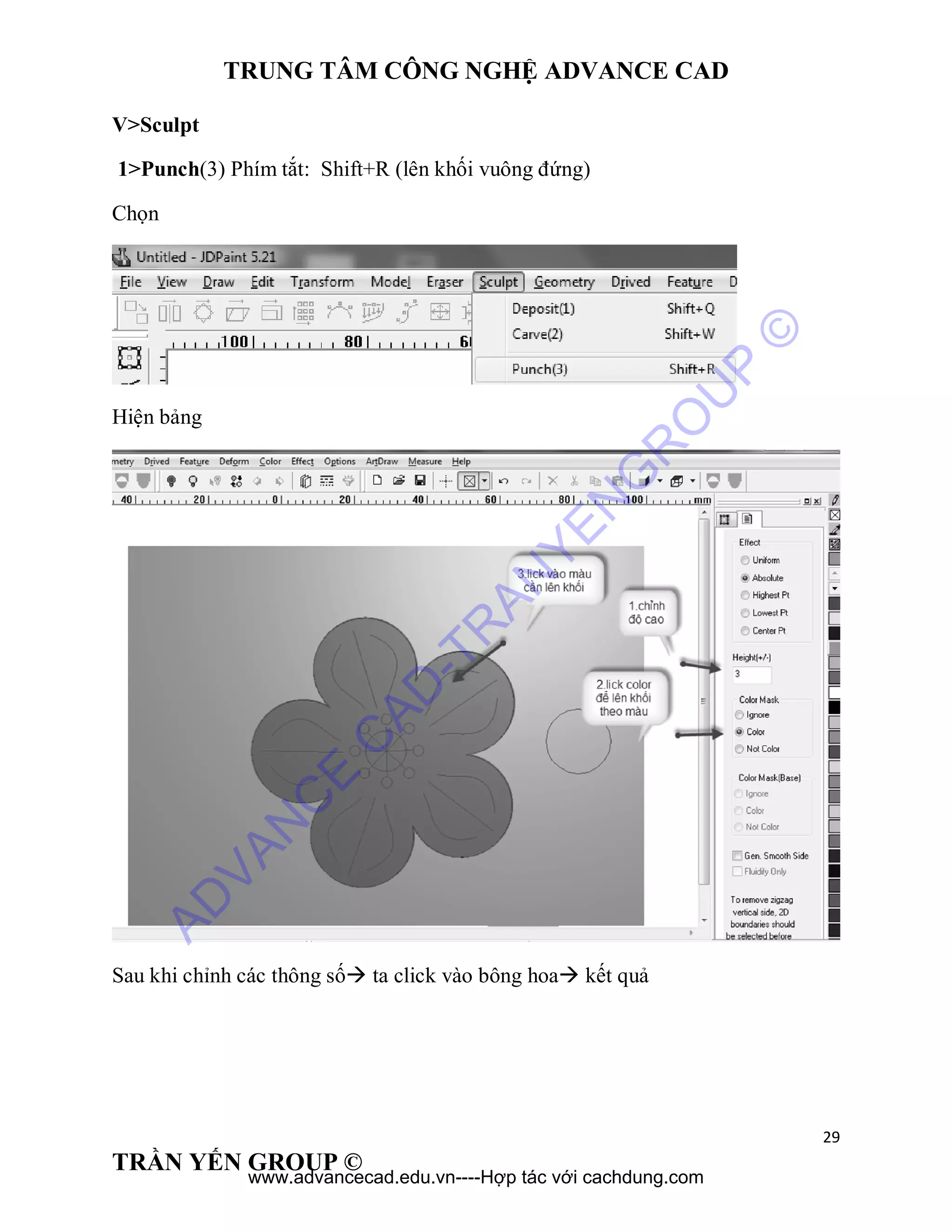TRUNG TÂM CÔNG NGHỆ ADVANCE CAD
29
TRẦN YẾN GROUP ©
V>Sculpt
1>Punch(3) Phím tắt: Shift+R (lên khối vuông đứng)
Chọn
Hiện bảng
Sau khi chỉnh các thông số ta click vào bông hoa kết quả
AD
VAN
C
E
C
AD
-TR
AN
YEN
G
R
O
U
P
©
www.advancecad.edu.vn----Hợp tác với cachdung.com
 