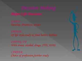 Decision Making
Major Life Decisions
GOALS
Develop, Prioritize, attain
CHOICE
Of life style,study & food habits, hobbies
COPING UP
With stress, alcohol, drugs, STD, AIDS
CAREER
Choice of profession,further study
 