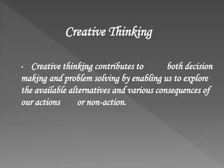 Creative Thinking
 Creative thinking contributes to both decision
making and problem solving by enabling us to explore
the available alternatives and various consequences of
our actions or non-action.
 