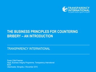 TRANSPARENCY INTERNATIONAL
Susan Côté-Freeman
Head, Business Integrity Programme, Transparency International
BCM
Ulaanbaatar, Mongolia, 2 November 2015
 