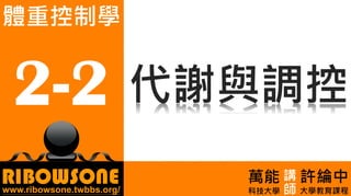 2. 葡萄糖代謝
RIBOWSONEwww.ribowsone.twbbs.org/
許綸中
大學教育課程
2-2
體重控制學
萬能
科技大學 師
講
代謝與調控
 