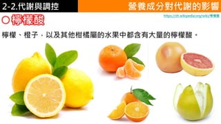 2. 葡萄糖代謝2-2.代謝與調控 營養成分對代謝的影響
檸檬酸
檸檬、橙子，以及其他柑橘屬的水果中都含有大量的檸檬酸。
https://zh.wikipedia.org/wiki/檸檬酸
 