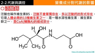 2. 葡萄糖代謝2-2.代謝與調控
泛酸鈣
營養成分對代謝的影響
泛酸也稱作維生素B5，泛酸不會單獨存在，多以泛酸鈣的形式存在。
它是人體必需的13種維生素之一，是一種水溶性維生素，維生素B
群之一，是CoA(輔酶A)的組成部分。
https://zh.wikipedia.org/wiki/泛酸
 