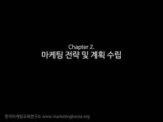 한국마케팅교육연구소 www.marketingkorea.org
Chapter 2.
마케팅 전략 및 계획 수립
 