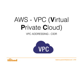 AWS - VPC (Virtual
Private Cloud)
VPC ADDRESSING - CIDR
federico.panini@fazland.com - CTO
 