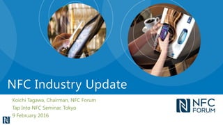 Koichi Tagawa, Chairman, NFC Forum
Tap Into NFC Seminar, Tokyo
9 February 2016
NFC Industry Update
 