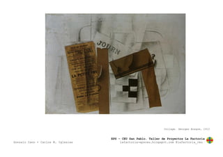 EPS – CEU San Pablo. Taller de Proyectos La Factoría
Gonzalo Cano + Carlos M. Iglesias lafactoria-epsceu.blogspot.com @lafactoria_ceu
Collage. Georges Braque, 1912
 