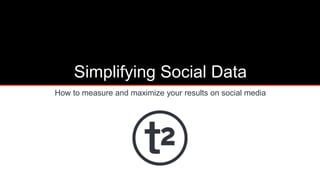 Simplifying Social Data
How to measure and maximize your results on social media
 