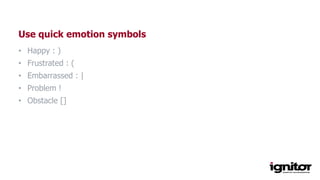 Use quick emotion symbols
• Happy : )
• Frustrated : (
• Embarrassed : |
• Problem !
• Obstacle []
 