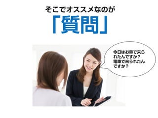そこでオススメなのが
「質問」
今日はお車で来ら
れたんですか？
電車で来られたん
ですか？
 