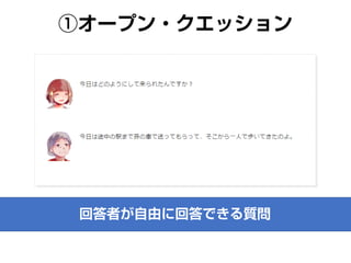 ①オープン・クエスチョン
回答者が自由に回答できる質問
 