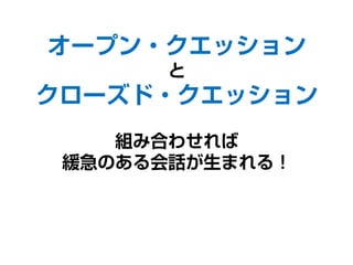 オープン・クエスチョン
と
クローズド・クエスチョン
組み合わせれば
緩急のある会話が生まれる！
 
