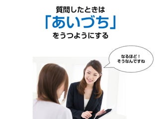 質問したときは
「あいづち」
をうつようにする
なるほど！
そうなんですね
 