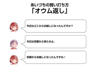 あいづちの賢い打ち方
「オウム返し」
今日はどこからお越しになったんですか？
今日は京都から来たのよ。
京都からお越しになったんですね！
 