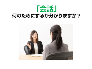 「会話」
何のためにするか分かりますか？
 