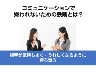 コミュニケーションで
嫌われないための鉄則とは？
相手が気持ちよく・うれしくなるように
振る舞う
 