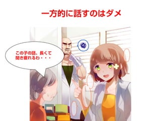 一方的に話すのはダメ
この子の話、長くて
聞き疲れるわ・・・
 