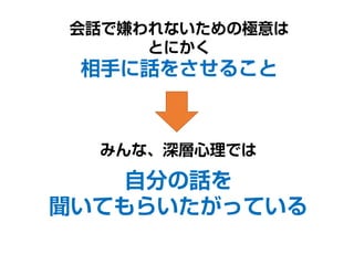 会話で嫌われないための極意は
とにかく
相手に話をさせること
みんな、深層心理では
自分の話を
聞いてもらいたがっている
 
