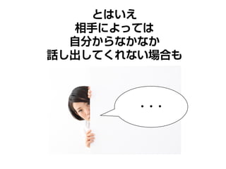 とはいえ
相手によっては
自分からなかなか
話し出してくれない場合も
・・・
 