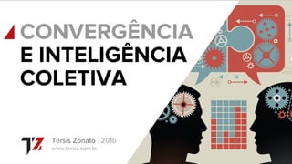 CONVERGÊNCIA
Tersis Zonato . 2016
www.tersis.com.br
E INTELIGÊNCIA
COLETIVA
 