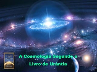 A Cosmologia Segundo o
Livro de Urântia
 