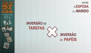 ENTRE
A ESPOSA
E O MARIDO
INVERSÃO DE
TAREFAS
INVERSÃO
DE PAPÉIS
 