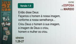 ENTRE
A ESPOSA
E O MARIDO
GÊNESIS
1.26-27
Então disse Deus:
Façamos o homem à nossa imagem,
conforme a nossa semelhança...
Criou Deus o homem à sua imagem,
à imagem de Deus o criou,
homem e mulher os criou.
Versão 1.0
 