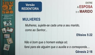 ENTRE
A ESPOSA
E O MARIDO
MULHERES
Mulheres, sujeite-se cada uma a seu marido,
como ao Senhor...
Efésios 5:22
Não é bom que o homem esteja só;
farei para ele alguém que o auxilie e o corresponda....
Gênesis 2:18
Versão
REDENTORA
 