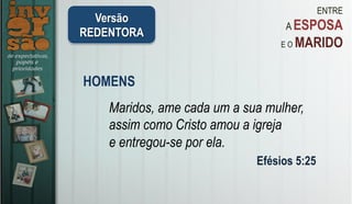 ENTRE
A ESPOSA
E O MARIDO
HOMENS
Maridos, ame cada um a sua mulher,
assim como Cristo amou a igreja
e entregou-se por ela.
Efésios 5:25
Versão
REDENTORA
 