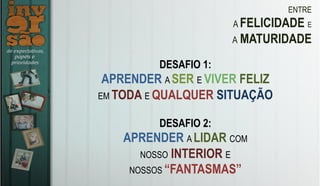 ENTRE
A FELICIDADE E
A MATURIDADE
DESAFIO 1:
APRENDER A SER E VIVER FELIZ
EM TODA E QUALQUER SITUAÇÃO
DESAFIO 2:
APRENDER A LIDAR COM
NOSSO INTERIOR E
NOSSOS “FANTASMAS”
 