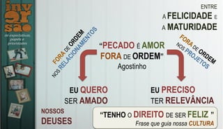 ENTRE
A FELICIDADE E
A MATURIDADE
NOSSOS
DEUSES
EU QUERO
SER AMADO
EU PRECISO
TER RELEVÂNCIA
“PECADO É AMOR
FORA DE ORDEM”
Agostinho
“TENHO O DIREITO DE SER FELIZ!”
Frase que guia nossa CULTURA
 