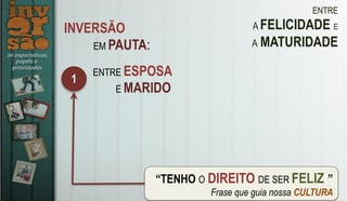 ENTRE
A FELICIDADE E
A MATURIDADE
“TENHO O DIREITO DE SER FELIZ!”
Frase que guia nossa CULTURA
INVERSÃO
EM PAUTA:
1
ENTRE ESPOSA
E MARIDO
 