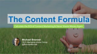 MARKETING INSIDER GROUP
The Content Formula
Calculate the ROI of Content Marketing & Never Waste Money Again
Michael Brenner
CEO, Marketing Insider Group
@BrennerMichael
 