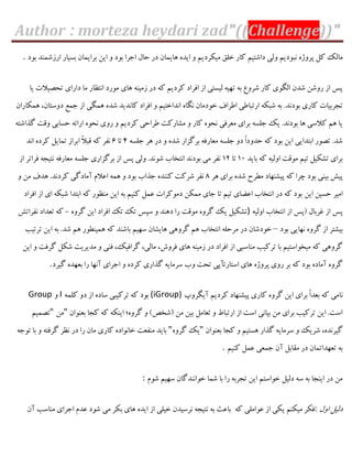 Author : morteza heydari zad"((Challenge))"
‫ًج‬ ُ‫پشٍط‬ ‫ّل‬ ِ‫هبل‬‫ثَد‬ ‫اسصؿوٌذ‬ ‫ثؼیبس‬ ‫ثشایوبى‬ ‫ایي‬ ٍ ‫ثَد‬ ‫اخشا‬ ‫حبل‬ ‫دس‬ ‫ّبیوبى‬ ُ‫ایذ‬ ٍ ‫هیْشدین‬ ٌ‫خل‬ ‫ّبس‬ ‫داؿتین‬ ‫ٍلی‬ ‫َدین‬.
‫یب‬ ‫تحصیالت‬ ‫داسای‬ ‫هب‬ ‫اًتؾبس‬ ‫هَسد‬ ‫ّبی‬ ٌِ‫صهی‬ ‫دس‬ ِّ ‫ّشدین‬ ‫اىشاد‬ ‫اص‬ ‫لیؼتی‬ ِ‫تْی‬ ِ‫ث‬ ‫ؿشٍؿ‬ ‫ّبس‬ ‫الگَی‬ ‫ؿذى‬ ‫سٍؿي‬ ‫اص‬ ‫پغ‬
‫ًگب‬ ‫خَدهبى‬ ‫اعشاه‬ ‫استجبعی‬ ِْ‫ؿج‬ ِ‫ث‬ .‫ثَدًذ‬ ‫ّبسی‬ ‫تدشثیبت‬‫ّوْبساى‬ ،‫دٍػتبى‬ ‫خوـ‬ ‫اص‬ ‫ّوگی‬ ُ‫ؿذ‬ ‫ّبًذیذ‬ ‫اىشاد‬ ٍ ‫اًذاختین‬ ُ
ِ‫گزاؿت‬ ‫ٍٍت‬ ‫حؼبثی‬ ِ‫اسائ‬ َُ‫ًح‬ ‫سٍی‬ ٍ ‫ّشدین‬ ‫عشاحی‬ ‫هـبسّت‬ ٍ ‫ّبس‬ َُ‫ًح‬ ‫هقشىی‬ ‫ثشای‬ ِ‫خلؼ‬ ِ‫ی‬ .‫ثَدًذ‬ ‫ّب‬ ‫ّالػی‬ ‫ّن‬ ‫یب‬
ِ‫خلؼ‬ ‫ّش‬ ‫دس‬ ٍ ُ‫ؿذ‬ ‫ثشگضاس‬ ِ‫هقبسى‬ ِ‫خلؼ‬ ٍ‫د‬ ً‫ا‬‫حذٍد‬ ِّ ‫ثَد‬ ‫ایي‬ ‫اثتذایی‬ ‫تصَس‬ .‫ؿذ‬4‫تب‬1ً‫ال‬‫ٍج‬ ِّ ‫ًيش‬‫اًذ‬ ُ‫ّشد‬ ‫توبیل‬ ‫اثشاص‬
‫ثبیذ‬ ِّ ِ‫اٍلی‬ ‫هٍَت‬ ‫تین‬ ‫تـْیل‬ ‫ثشای‬91‫تب‬91‫اص‬ ‫ىشاتش‬ ِ‫ًتید‬ ِ‫هقبسى‬ ِ‫خلؼ‬ ‫ثشگضاسی‬ ‫اص‬ ‫پغ‬ ‫ٍلی‬ .‫ؿًَذ‬ ‫اًتخبة‬ ‫ثَدًذ‬ ‫هی‬ ‫ًيش‬
‫ّش‬ ‫ثشای‬ ُ‫ؿذ‬ ‫هغشح‬ ‫پیـٌْبد‬ ِّ ‫چشا‬ ‫ثَد‬ ‫ثیٌی‬ ‫پیؾ‬8ٍ ‫هي‬ ‫ّذه‬ .‫ّشدًذ‬ ‫آهبدگی‬ ‫افالم‬ ِ‫ّو‬ ٍ ‫ثَد‬ ‫خزاة‬ ُ‫ٌٌّذ‬ ‫ؿشّت‬ ‫ًيش‬
‫ایي‬ ‫حؼیي‬ ‫اهیش‬‫اىشاد‬ ‫اص‬ ‫ای‬ ِْ‫ؿج‬ ‫اثتذا‬ ِّ ‫هٌؾَس‬ ‫ایي‬ ِ‫ث‬ ‫ٌّین‬ ‫فول‬ ‫دهَّشات‬ ‫هوْي‬ ‫خبی‬ ‫تب‬ ‫تین‬ ‫افضبی‬ ‫اًتخبة‬ ‫دس‬ ِّ ‫ثَد‬
ِ‫اٍلی‬ ‫اًتخبة‬ ‫اص‬ ‫$پغ‬ ‫مشثبل‬ ‫اص‬ ‫پغ‬)ٍُ‫گش‬ ‫ایي‬ ‫اىشاد‬ ِ‫ت‬ ِ‫ت‬ ‫ػپغ‬ ٍ ‫دٌّذ‬ ‫سا‬ ‫هٍَت‬ ٍُ‫گش‬ ِ‫ی‬ ‫تـْیل‬-‫ًيشاتؾ‬ ‫تقذاد‬ ِّ
‫ثَد‬ ‫ًْبیی‬ ٍُ‫گش‬ ‫اص‬ ‫ثیـتش‬–‫خَدؿبى‬‫دس‬ِ‫هشحل‬‫اًتخبة‬‫ّن‬ٍّ‫گش‬‫ی‬‫ّبیـبى‬‫ػْین‬‫تشتیت‬ ‫ایي‬ ِ‫ث‬ .‫ؿذ‬ ‫ّن‬ ‫ّویٌغَس‬ ِّ ‫ثبؿٌذ‬
‫ایي‬ ٍ ‫گشىت‬ ‫ؿْل‬ ‫هذیشیت‬ ٍ ‫ىٌی‬ ،ِ‫گشاىی‬ ،‫هبلی‬ ،‫ىشٍؽ‬ ‫ّبی‬ ٌِ‫صهی‬ ‫دس‬ ‫اىشاد‬ ‫اص‬ ‫هٌبػجی‬ ‫تشّیت‬ ‫ثب‬ ‫هیخَاػتین‬ ِّ ‫گشٍّی‬
‫گیشد‬ ُ‫ثقْذ‬ ‫سا‬ ‫آًْب‬ ‫اخشای‬ ٍ ُ‫ّشد‬ ‫گزاسی‬ ِ‫ػشهبی‬ ‫ٍة‬ ‫تحت‬ ‫اػتبستأپی‬ ‫ّبی‬ ُ‫پشٍط‬ ‫سٍی‬ ‫ثش‬ ِّ ‫ثَد‬ ُ‫آهبد‬ ٍُ‫گش‬.
ً‫آیگشٍح‬ ‫ّشدین‬ ‫پیـٌْبد‬ ‫ّبسی‬ ٍُ‫گش‬ ‫ایي‬ ‫ثشای‬ ً‫ا‬‫ثقذ‬ ِّ ‫بهی‬(iGroup)ِ‫ّلو‬ ٍ‫د‬ ‫اص‬ ُ‫ػبد‬ ‫تشّیجی‬ ِّ ‫ثَد‬IٍGroup
‫ثقٌَاى‬ ‫ّدب‬ ِّ ٌِْ‫ای‬ ‫گشٍُ؛‬ ٍ #‫$ؿخص‬ ‫هي‬ ‫ثیي‬ ‫تقبهل‬ ٍ ‫استجبط‬ ‫اص‬ ‫اػت‬ ‫ثیبًی‬ ‫هي‬ ‫ثشای‬ ‫تشّیت‬ ‫ایي‬ .‫اػت‬"‫هي‬"‫تصوین‬
‫ثقٌَاى‬ ‫ّدب‬ ٍ ‫ّؼتین‬ ‫گزاس‬ ِ‫ػشهبی‬ ٍ ِ‫ؿشی‬ ،ُ‫گیشًذ‬"ٍُ‫گش‬ ِ‫ی‬"ِ‫تَخ‬ ‫ثب‬ ٍ ِ‫گشىت‬ ‫ًؾش‬ ‫دس‬ ‫سا‬ ‫هبى‬ ‫ّبسی‬ ُ‫خبًَاد‬ ‫هٌيقت‬ ‫ثبیذ‬
‫ٌّین‬ ‫فول‬ ‫خوقی‬ ‫آى‬ ‫هَبثل‬ ‫دس‬ ‫تقْذاتوبى‬ ِ‫ث‬.
‫ؿَم‬ ‫ػْین‬ ‫خَاًٌذگبى‬ ‫ؿوب‬ ‫ثب‬ ‫سا‬ ِ‫تدشث‬ ‫ایي‬ ‫خَاػتن‬ ‫دلیل‬ ِ‫ػ‬ ِ‫ث‬ ‫ایٌدب‬ ‫دس‬ ‫هي‬:
‫اٍل‬ ‫دلیل‬:‫یْی‬ ‫هیٌْن‬ ‫ىْش‬ِّ ‫فَاهلی‬ ‫اص‬‫ثبفث‬ِ‫ث‬ِ‫ًتید‬‫ًشػیذى‬‫خیلی‬‫اص‬ُ‫ایذ‬‫ّبی‬‫ثْش‬‫آى‬ ‫هٌبػت‬ ‫اخشای‬ ‫فذم‬ ‫ؿَد‬ ‫هی‬
 