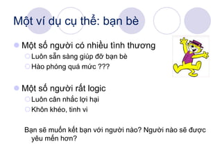 Một ví dụ cụ thể: bạn bè
 Một số người có nhiều tình thương
Luôn sẵn sàng giúp đỡ bạn bè
Hào phóng quá mức ???
 Một số người rất logic
Luôn cân nhắc lợi hại
Khôn khéo, tinh vi
Bạn sẽ muốn kết bạn với người nào? Người nào sẽ được
yêu mến hơn?
 